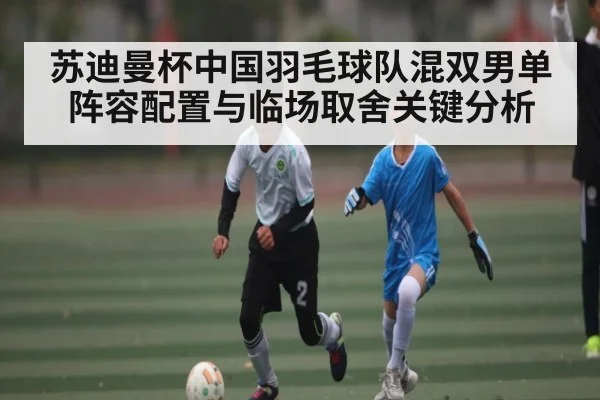 苏迪曼杯中国羽毛球队混双男单阵容配置与临场取舍关键分析